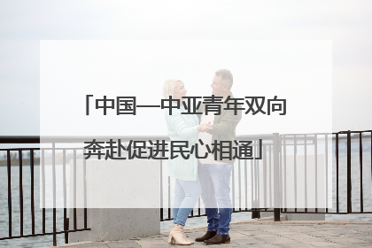 中国—中亚青年双向奔赴促进民心相通